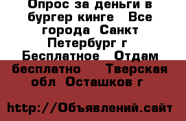 Опрос за деньги в бургер кинге - Все города, Санкт-Петербург г. Бесплатное » Отдам бесплатно   . Тверская обл.,Осташков г.